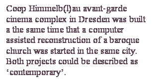 Casella di testo: Coop Himmelb(l)au avant-garde cinema complex in Dresden was built a the same time that a computer assisted reconstruction of a baroque church was started in the same city. Both projects could be described as ‘contemporary’.

